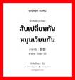 สับเปลี่ยนกัน หมุนเวียนกัน ภาษาจีนคืออะไร, คำศัพท์ภาษาไทย - จีน สับเปลี่ยนกัน หมุนเวียนกัน ภาษาจีน 倒替 คำอ่าน [dǎo tì]