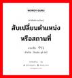 สับเปลี่ยนตำแหน่ง หรือสถานที่ ภาษาจีนคืออะไร, คำศัพท์ภาษาไทย - จีน สับเปลี่ยนตำแหน่ง หรือสถานที่ ภาษาจีน 换个儿 คำอ่าน [huàn gè ér]