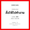 สั่งให้ไปทำงาน ภาษาจีนคืออะไร, คำศัพท์ภาษาไทย - จีน สั่งให้ไปทำงาน ภาษาจีน 差使 คำอ่าน [chāi shǐ]