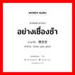 อย่างเชื่องช้า ภาษาจีนคืออะไร, คำศัพท์ภาษาไทย - จีน อย่างเชื่องช้า ภาษาจีน 慢悠悠 คำอ่าน [màn yōu yōu]