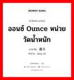 ออนซ์ ounce หน่วยวัดน้ำหนัก ภาษาจีนคืออะไร, คำศัพท์ภาษาไทย - จีน ออนซ์ ounce หน่วยวัดน้ำหนัก ภาษาจีน 盎司 คำอ่าน [àng sī]