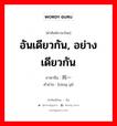 อันเดียวกัน, อย่างเดียวกัน ภาษาจีนคืออะไร, คำศัพท์ภาษาไทย - จีน อันเดียวกัน, อย่างเดียวกัน ภาษาจีน 同一 คำอ่าน [tóng yī]