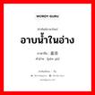 อาบน้ำในอ่าง ภาษาจีนคืออะไร, คำศัพท์ภาษาไทย - จีน อาบน้ำในอ่าง ภาษาจีน 盆浴 คำอ่าน [pén yù]