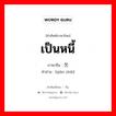 เป็นหนี้ ภาษาจีนคืออะไร, คำศัพท์ภาษาไทย - จีน เป็นหนี้ ภาษาจีน 欠债 คำอ่าน [qiàn zhài]