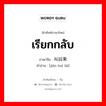 เรียกกลับ ภาษาจีนคืออะไร, คำศัพท์ภาษาไทย - จีน เรียกกลับ ภาษาจีน 叫回来 คำอ่าน [jiào huí lái]