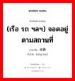 停靠 ภาษาไทย?, คำศัพท์ภาษาไทย - จีน 停靠 ภาษาจีน (เรือ รถ ฯลฯ) จอดอยู่ตามสถานที่ คำอ่าน [tíng kào]