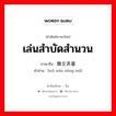 เล่นสำบัดสำนวน ภาษาจีนคืออะไร, คำศัพท์ภาษาไทย - จีน เล่นสำบัดสำนวน ภาษาจีน 舞文弄墨 คำอ่าน [wǔ wén nòng mò]