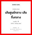 เส้นศูนย์กลาง เส้นกึ่งกลาง ภาษาจีนคืออะไร, คำศัพท์ภาษาไทย - จีน เส้นศูนย์กลาง เส้นกึ่งกลาง ภาษาจีน 中线 คำอ่าน [zhōng xiàn]