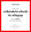 เอาฟืนไปดับไฟ เปรียบได้กับ แก้ไม่ถูกจุด ภาษาจีนคืออะไร, คำศัพท์ภาษาไทย - จีน เอาฟืนไปดับไฟ เปรียบได้กับ แก้ไม่ถูกจุด ภาษาจีน 抱薪救火 คำอ่าน [bào xīn jiù huǒ]