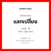 แลกเปลี่ยน ภาษาจีนคืออะไร, คำศัพท์ภาษาไทย - จีน แลกเปลี่ยน ภาษาจีน 交换 คำอ่าน [jiāo huàn]