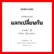 แลกเปลี่ยนกัน ภาษาจีนคืออะไร, คำศัพท์ภาษาไทย - จีน แลกเปลี่ยนกัน ภาษาจีน 交换 คำอ่าน [jiāo huàn ]