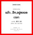 แล้ว…อีก,อยู่ตลอดเวลา ภาษาจีนคืออะไร, คำศัพท์ภาษาไทย - จีน แล้ว…อีก,อยู่ตลอดเวลา ภาษาจีน 屡次三番 คำอ่าน [lǚ cì sān fān]