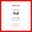 ใกล้ ภาษาจีนคืออะไร, คำศัพท์ภาษาไทย - จีน ใกล้ ภาษาจีน 将近 คำอ่าน [jiāng jìn]