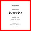 ในระหว่าง ภาษาจีนคืออะไร, คำศัพท์ภาษาไทย - จีน ในระหว่าง ภาษาจีน …期间 คำอ่าน [qī jiān…]