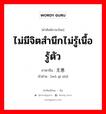 ไม่มีจิตสำนึกไม่รู้เนื้อรู้ตัว ภาษาจีนคืออะไร, คำศัพท์ภาษาไทย - จีน ไม่มีจิตสำนึกไม่รู้เนื้อรู้ตัว ภาษาจีน 无意识 คำอ่าน [wú yì shi]