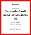 ไม่สามารถที่จะรักษาให้หายได้ ไม่อาจที่จะเยียวยาได้ ภาษาจีนคืออะไร, คำศัพท์ภาษาไทย - จีน ไม่สามารถที่จะรักษาให้หายได้ ไม่อาจที่จะเยียวยาได้ ภาษาจีน 不可救药 คำอ่าน [bù kě jiù yào]