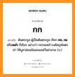 กก หมายถึงอะไร, ภาษาอีสาน กก หมายถึง ต้นตระกูล ผู้เป็นต้นตระกูล เรียก &lt;b&gt;กก, กอ&lt;/b&gt; หรือ&lt;b&gt;เหง้า&lt;/b&gt; ก็เรียก อย่างว่า กกกอเหง้าวงศ์สกุลโคตรย่า ให้บูชาอ่อนน้อมถนอมไว้อย่าลวน (บ.) หมวด กก