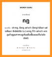 กฎ หมายถึงอะไร, ภาษาอีสาน กฎ หมายถึง ปรากฏ, สังกฏ อย่างว่า สังกฏว่ามันมา แต่บ่เห็นมา จักมันไปใส (บ.) ผากฏ ก็ว่า อย่างว่า ผากฏแก้วสุมุณฑาทรงฮูปโฉมยิ่งเพี้ยงแพงไว้แว่นใจ (สังข์). หมวด กด