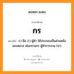 กร หมายถึงอะไร, ภาษาอีสาน กร หมายถึง 1.) มือ 2.) ผู้ทำ ใช้ประกอบเป็นส่วนหลังของสมาส เช่นกรรมกร ผู้ทำการงาน (ป.). หมวด กอน