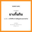 ยางกิ๊นกิน หมายถึงอะไร, ภาษาอีสาน ยางกิ๊นกิน หมายถึง อากัปกิริยาการเดินมุ่งตรงและเร่งด่วน หมวด ยาง - กิ๊น - กิน