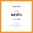 แช่ข้าว ภาษาอีสาน?, หมายถึง หม่าข้าว หมวด หม่า - ข้าว