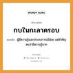 กบในกะลาครอบ ความหมายคืออะไร ใช้ยังไง, สํานวนสุภาษิต กบในกะลาครอบ หมายถึง ผู้มีความรู้และประสบการณ์น้อย แต่สำคัญตนว่ามีความรู้มาก สัตว์ กบ