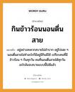 สำนวนไทย: กินข้าวร้อนนอนตื่นสาย หมายถึง?, สํานวนไทย กินข้าวร้อนนอนตื่นสาย หมายถึง อยู่อย่างสะดวกสบายไม่ลำบาก อยู่ไปเฉย ๆ นอนตื่นสายไม่ทำอะไรก็มีอยู่มีกินมีใช้ เปรียบคนที่มีข้าวร้อน ๆ กินทุกวัน คนที่นอนตื่นสายได้ทุกวัน อะไรมันจะสบายแบบนี้ไม่มีแล้ว คำกริยา นอน คำนาม คน อาหาร ข้าว