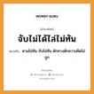 สำนวนไทย: จับไม่ได้ไล่ไม่ทัน หมายถึง?, สํานวนไทย จับไม่ได้ไล่ไม่ทัน หมายถึง ตามไม่ทัน จับไม่ทัน ดักทางดักความคิดไม่ถูก คำกริยา จับ