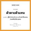 สำนวนไทย: ตัวตายตัวแทน หมายถึง?, สํานวนไทย ตัวตายตัวแทน หมายถึง ผู้ที่มารับช่วงทำงาน มารับหน้าที่แทนคนก่อนเพื่อไม่ให้ขาดตอน คำนาม คน