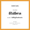 สำนวนไทย: ผีไม่มีศาล หมายถึง?, สํานวนไทย ผีไม่มีศาล หมายถึง ไม่มีที่อยู่เป็นหลักแหล่ง.