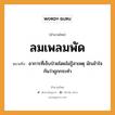 ลมเพลมพัด ความหมายคือ?, คำพังเพย ลมเพลมพัด หมายถึง อาการที่เจ็บป่วยโดยไม่รู้สาเหตุ มักเข้าใจกันว่าถูกกระทํา