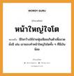 สำนวนไทย: หน้าใหญ่ใจโต หมายถึง?, สํานวนไทย หน้าใหญ่ใจโต หมายถึง มีใจกว้างใช้จ่ายฟุ่มเฟือยเกินตัวเพื่ออวดมั่งมี เช่น เขาชอบทำหน้าใหญ่ใจโตทั้ง ๆ ที่มีเงินน้อย