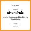 สำนวนไทย: เข้าพกเข้าห่อ หมายถึง?, สํานวนไทย เข้าพกเข้าห่อ หมายถึง เอาไว้เป็นส่วนของตัว รู้จักเก็บไว้บ้าง รู้จักเก็บไม่ใช้สุรุ่ยสุร่าย อวัยวะ ตัว คำกริยา พก