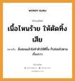 สำนวนไทย: เนื้อไหนร้าย ให้ตัดทิ้งเสีย หมายถึง?, สํานวนไทย เนื้อไหนร้าย ให้ตัดทิ้งเสีย หมายถึง สั่งสอนแล้วไม่ทำตัวให้ดีขึ้น ก็ปล่อยไปตามเรื่องราว อวัยวะ เนื้อ