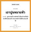 สำนวนไทย: เอาปูนหมายหัว หมายถึง?, สํานวนไทย เอาปูนหมายหัว หมายถึง ผูกอาฆาตไว้ คาดโทษไว้ เชื่อแน่ว่าจะเป็นไปตามที่คาดหมายไว้ ประมาทหน้าว่าไม่มีทางจะเอาดีได้