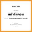 สำนวนไทย: แก้วลืมคอน หมายถึง?, สํานวนไทย แก้วลืมคอน หมายถึง คนที่รักกันแล้วแต่ยังไปหลงรักคนอื่น คำกริยา รัก คำนาม คน