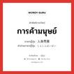 การค้ามนุษย์ ภาษาญี่ปุ่นคืออะไร, คำศัพท์ภาษาไทย - ญี่ปุ่น การค้ามนุษย์ ภาษาญี่ปุ่น 人身売買 คำอ่านภาษาญี่ปุ่น じんしんばいばい หมวด n หมวด n