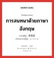 การสนทนาด้วยภาษาอังกฤษ ภาษาญี่ปุ่นคืออะไร, คำศัพท์ภาษาไทย - ญี่ปุ่น การสนทนาด้วยภาษาอังกฤษ ภาษาญี่ปุ่น 英会話 คำอ่านภาษาญี่ปุ่น えいかいわ หมวด n หมวด n