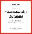 無い物ねだり ภาษาไทย?, คำศัพท์ภาษาไทย - ญี่ปุ่น 無い物ねだり ภาษาญี่ปุ่น การอยากได้ในสิ่งที่เป็นไปไม่ได้ คำอ่านภาษาญี่ปุ่น ないものねだり หมวด n หมวด n