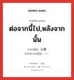 ต่อจากนี้ไป,หลังจากนั้น ภาษาญี่ปุ่นคืออะไร, คำศัพท์ภาษาไทย - ญี่ปุ่น ต่อจากนี้ไป,หลังจากนั้น ภาษาญี่ปุ่น 以後 คำอ่านภาษาญี่ปุ่น いご หมวด n-adv หมวด n-adv