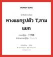 ทางแยกรูปตัว T,สามแยก ภาษาญี่ปุ่นคืออะไร, คำศัพท์ภาษาไทย - ญี่ปุ่น ทางแยกรูปตัว T,สามแยก ภาษาญี่ปุ่น 丁字路 คำอ่านภาษาญี่ปุ่น ていじろ หมวด n หมวด n