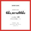 ที่ตั้ง,สถานที่ที่ตั้ง ภาษาญี่ปุ่นคืออะไร, คำศัพท์ภาษาไทย - ญี่ปุ่น ที่ตั้ง,สถานที่ที่ตั้ง ภาษาญี่ปุ่น 位置 คำอ่านภาษาญี่ปุ่น いち หมวด n หมวด n