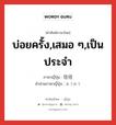 往往 ภาษาไทย?, คำศัพท์ภาษาไทย - ญี่ปุ่น 往往 ภาษาญี่ปุ่น บ่อยครั้ง,เสมอ ๆ,เป็นประจำ คำอ่านภาษาญี่ปุ่น おうおう หมวด adv หมวด adv