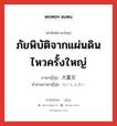 ภัยพิบัติจากแผ่นดินไหวครั้งใหญ่ ภาษาญี่ปุ่นคืออะไร, คำศัพท์ภาษาไทย - ญี่ปุ่น ภัยพิบัติจากแผ่นดินไหวครั้งใหญ่ ภาษาญี่ปุ่น 大震災 คำอ่านภาษาญี่ปุ่น だいしんさい หมวด n หมวด n