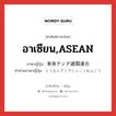 อาเซียน,ASEAN ภาษาญี่ปุ่นคืออะไร, คำศัพท์ภาษาไทย - ญี่ปุ่น อาเซียน,ASEAN ภาษาญี่ปุ่น 東南アジア諸国連合 คำอ่านภาษาญี่ปุ่น とうなんアジアしょこくれんごう หมวด n หมวด n