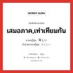 等しい ภาษาไทย?, คำศัพท์ภาษาไทย - ญี่ปุ่น 等しい ภาษาญี่ปุ่น เสมอภาค,เท่าเทียมกัน คำอ่านภาษาญี่ปุ่น ひとしい หมวด adj-i หมวด adj-i