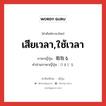 เสียเวลา,ใช้เวลา ภาษาญี่ปุ่นคืออะไร, คำศัพท์ภาษาไทย - ญี่ปุ่น เสียเวลา,ใช้เวลา ภาษาญี่ปุ่น 暇取る คำอ่านภาษาญี่ปุ่น ひまどる หมวด v5r หมวด v5r