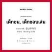 เด็กซน, เด็กชอบเล่น ภาษาเกาหลีคืออะไร, คำศัพท์ภาษาไทย - เกาหลี เด็กซน, เด็กชอบเล่น ภาษาเกาหลี 장난꾸러기 คำอ่าน [ชัง-นัน-กู-รอ-กี]