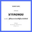 สำนวนไทย: มารคอหอย หมายถึง?, สํานวนไทย มารคอหอย หมายถึง ผู้ที่ขัดผลประโยชน์ที่ผู้อื่นจะพึงมีพึงได้ อวัยวะ คอ