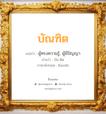 บัณฑิต แปลว่า? วิเคราะห์ชื่อ บัณฑิต, ชื่อมงคล บัณฑิต แปลว่า ผู้ทรงความรู้, ผู้มีปัญญา อ่านว่า บัน-ดิด ภาษาอังกฤษ Bandit เพศ เหมาะกับ ผู้ชาย, ลูกชาย หมวด วันมงคล วันอังคาร, วันพุธกลางวัน, วันศุกร์, วันอาทิตย์